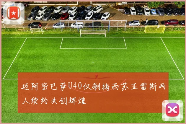 迈阿密巴萨U40仅剩梅西苏亚雷斯两人续约共创辉煌