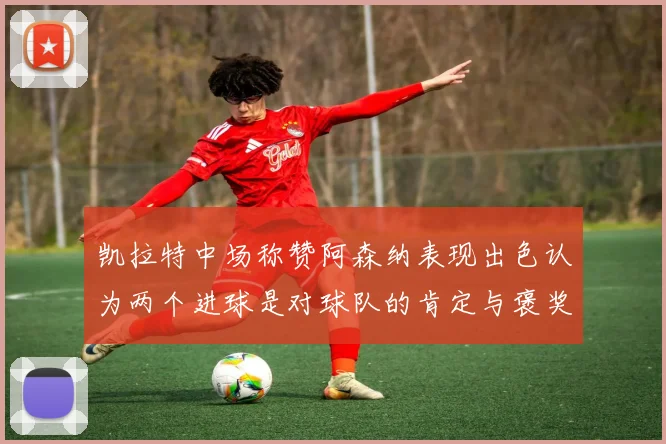 凯拉特中场称赞阿森纳表现出色认为两个进球是对球队的肯定与褒奖