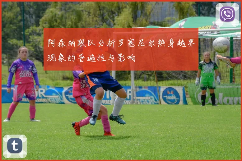 阿森纳跟队分析罗塞尼尔热身越界现象的普遍性与影响