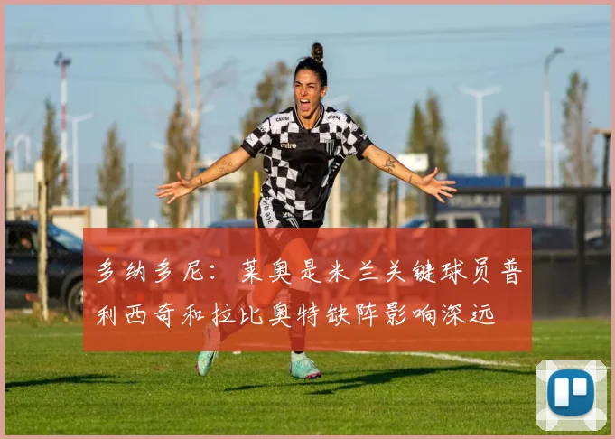 多纳多尼：莱奥是米兰关键球员普利西奇和拉比奥特缺阵影响深远
