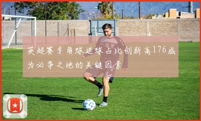 英超赛季角球进球占比创新高176成为必争之地的关键因素