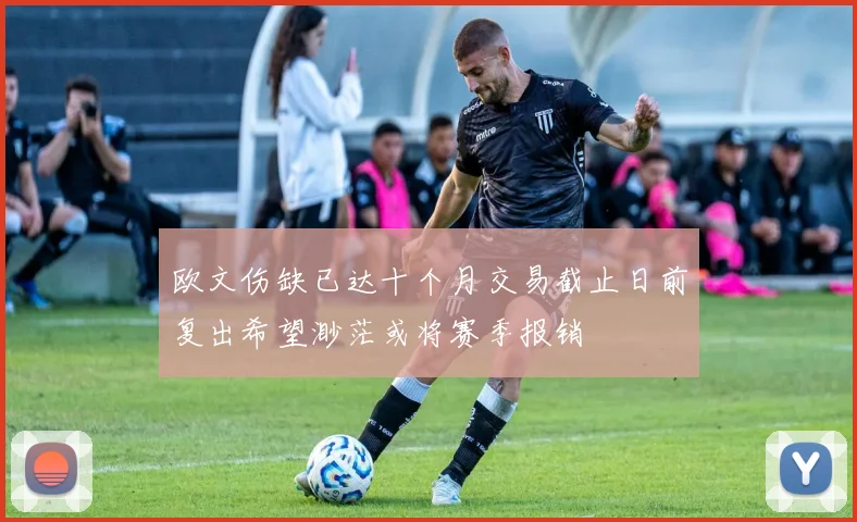 欧文伤缺已达十个月交易截止日前复出希望渺茫或将赛季报销