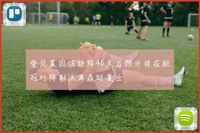 登贝莱因伤缺阵46天后预计将在欧冠对阵勒沃库森时复出