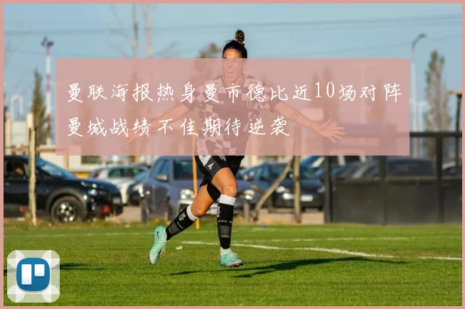 曼联海报热身曼市德比近10场对阵曼城战绩不佳期待逆袭