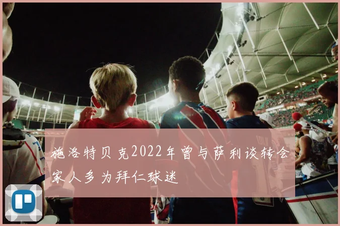 施洛特贝克2022年曾与萨利谈转会家人多为拜仁球迷