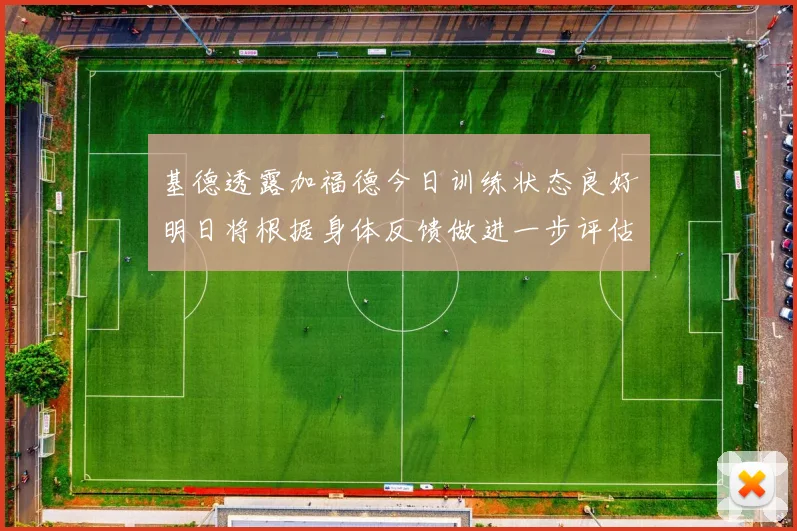 基德透露加福德今日训练状态良好明日将根据身体反馈做进一步评估