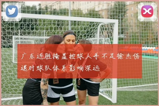 广东连胜掩盖控球人手不足徐杰伤退对球队体系影响深远