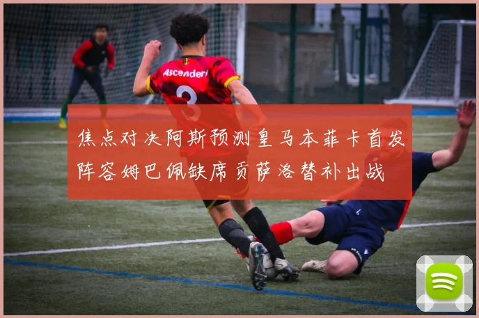 焦点对决阿斯预测皇马本菲卡首发阵容姆巴佩缺席贡萨洛替补出战