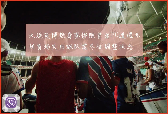 大连英博热身赛惨败首尔FC遭遇冬训首场失利球队需尽快调整状态