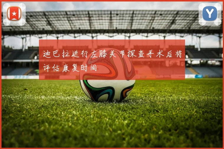 迪巴拉进行左膝关节探查手术后将评估康复时间