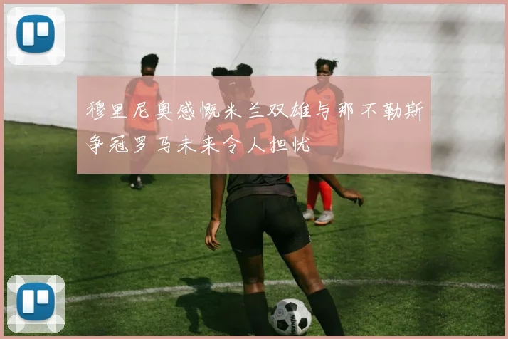 穆里尼奥感慨米兰双雄与那不勒斯争冠罗马未来令人担忧