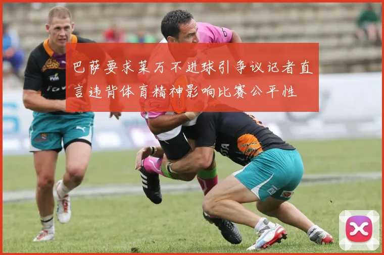 巴萨要求莱万不进球引争议记者直言违背体育精神影响比赛公平性