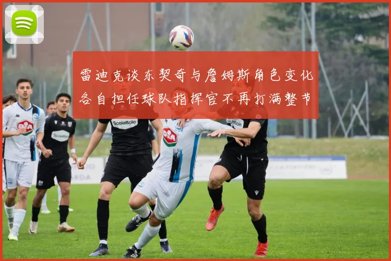 雷迪克谈东契奇与詹姆斯角色变化各自担任球队指挥官不再打满整节
