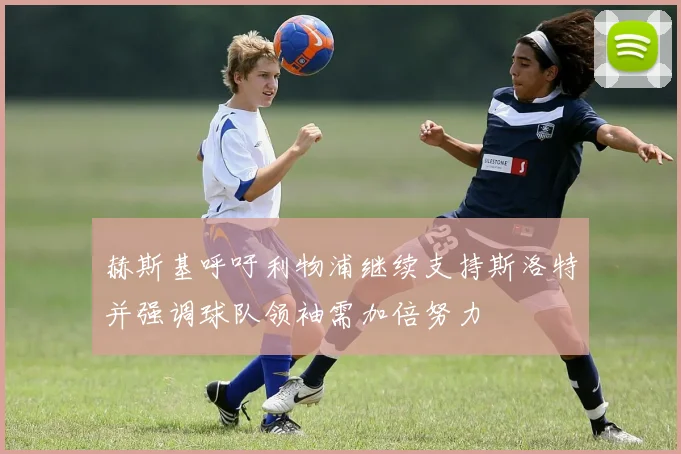 赫斯基呼吁利物浦继续支持斯洛特并强调球队领袖需加倍努力
