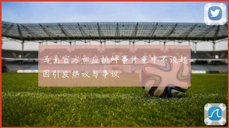 马竞官方回应挑衅事件重申不谈起因引发热议与争议