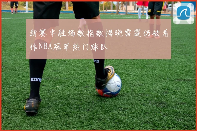 新赛季胜场数指数揭晓雷霆仍被看作NBA冠军热门球队