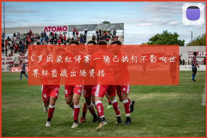 C罗因染红停赛一场已执行不影响世界杯首战出场资格
