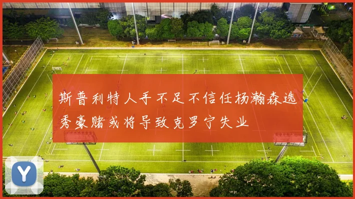 斯普利特人手不足不信任杨瀚森选秀豪赌或将导致克罗宁失业