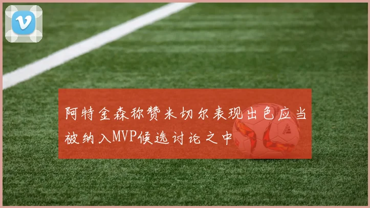 阿特金森称赞米切尔表现出色应当被纳入MVP候选讨论之中