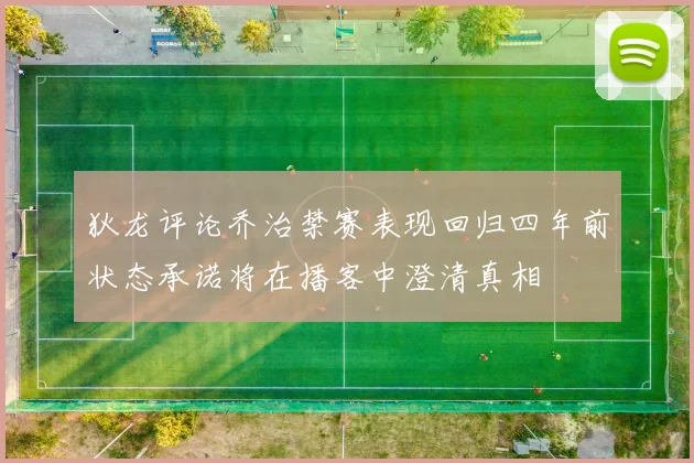 狄龙评论乔治禁赛表现回归四年前状态承诺将在播客中澄清真相