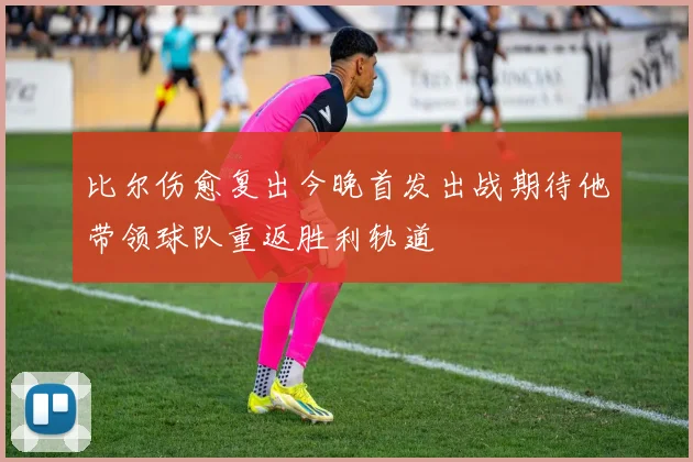 比尔伤愈复出今晚首发出战期待他带领球队重返胜利轨道