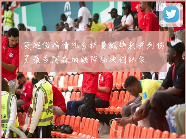 英超伤病情况分析曼城热刺并列伤员最多阿森纳缺阵场次创纪录