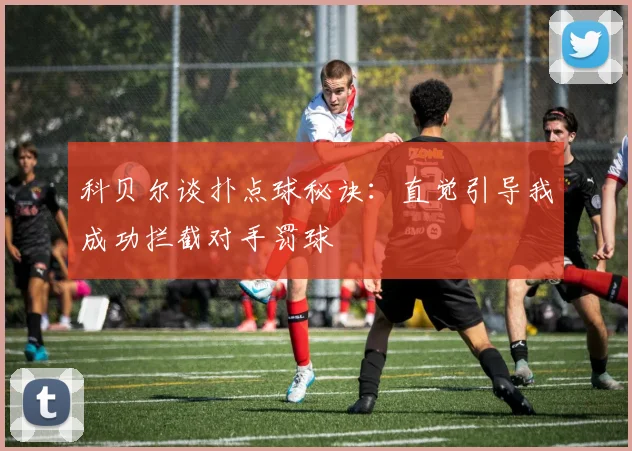 科贝尔谈扑点球秘诀：直觉引导我成功拦截对手罚球