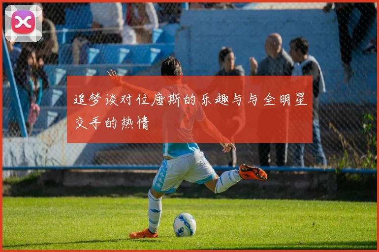 追梦谈对位唐斯的乐趣与与全明星交手的热情