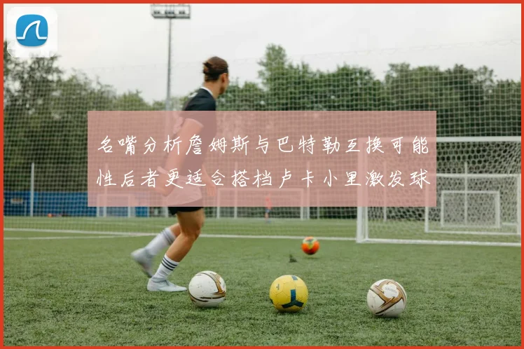 名嘴分析詹姆斯与巴特勒互换可能性后者更适合搭档卢卡小里激发球队激情