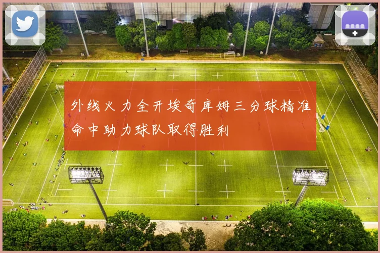 外线火力全开埃奇库姆三分球精准命中助力球队取得胜利