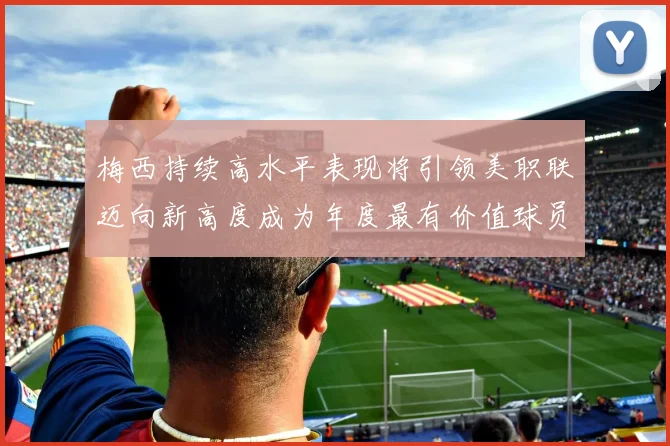 梅西持续高水平表现将引领美职联迈向新高度成为年度最有价值球员