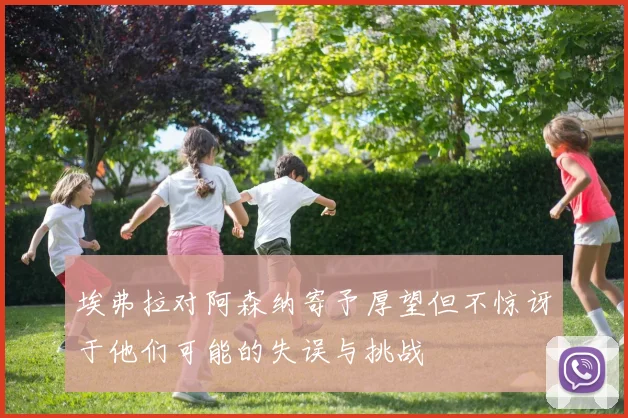 埃弗拉对阿森纳寄予厚望但不惊讶于他们可能的失误与挑战
