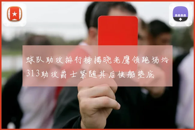 球队助攻排行榜揭晓老鹰领跑场均313助攻爵士紧随其后快船垫底