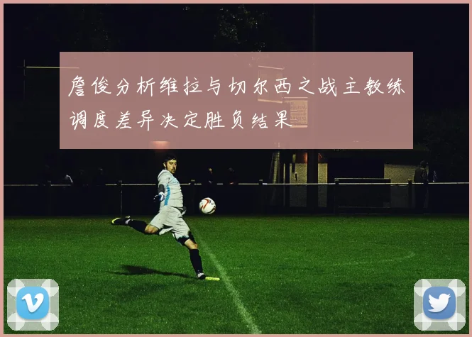 詹俊分析维拉与切尔西之战主教练调度差异决定胜负结果