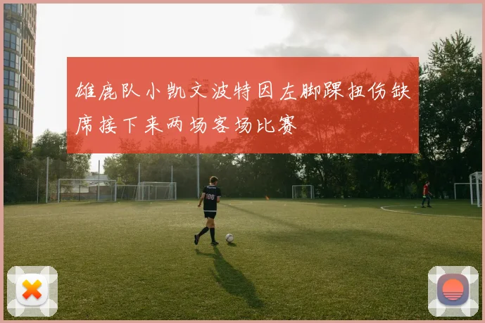 雄鹿队小凯文波特因左脚踝扭伤缺席接下来两场客场比赛