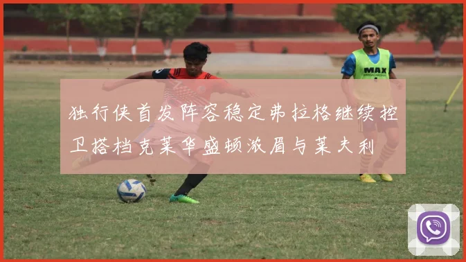 独行侠首发阵容稳定弗拉格继续控卫搭档克莱华盛顿浓眉与莱夫利