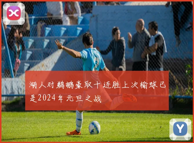 湖人对鹈鹕豪取十连胜上次输球已是2024年元旦之战