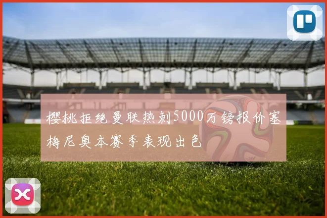 樱桃拒绝曼联热刺5000万镑报价塞梅尼奥本赛季表现出色