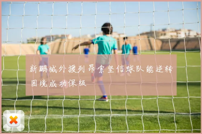 新鹏城外援列昂索坚信球队能逆转困境成功保级