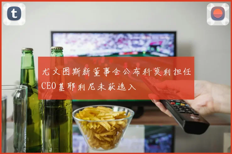 尤文图斯新董事会公布科莫利担任CEO基耶利尼未获选入